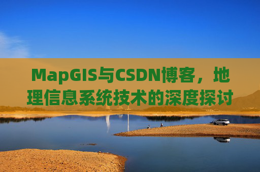 MapGIS与CSDN博客,地理信息系统技术的深度探讨