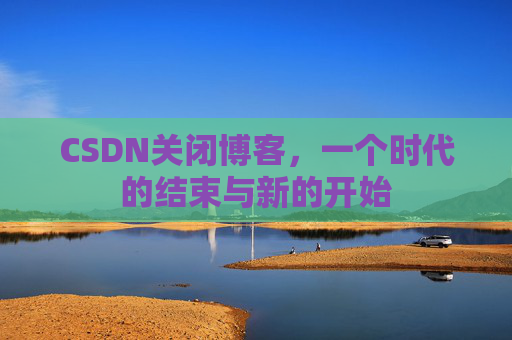 CSDN关闭博客，一个时代的结束与新的开始